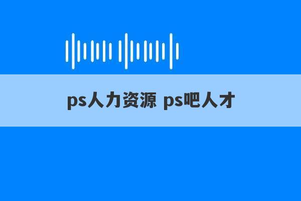 ps人力资源 ps吧人才