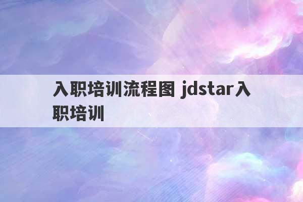 入职培训流程图 jdstar入职培训