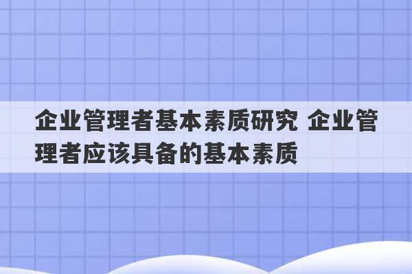 企业管理者基本素质研究 企业管理者应该具备的基本素质