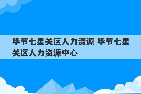 毕节七星关区人力资源 毕节七星关区人力资源中心