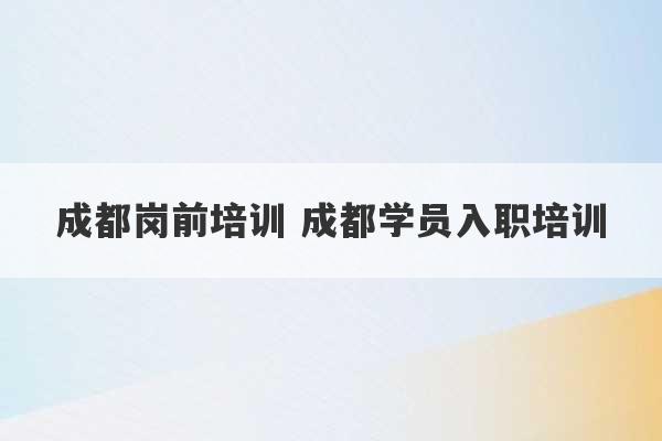 成都岗前培训 成都学员入职培训