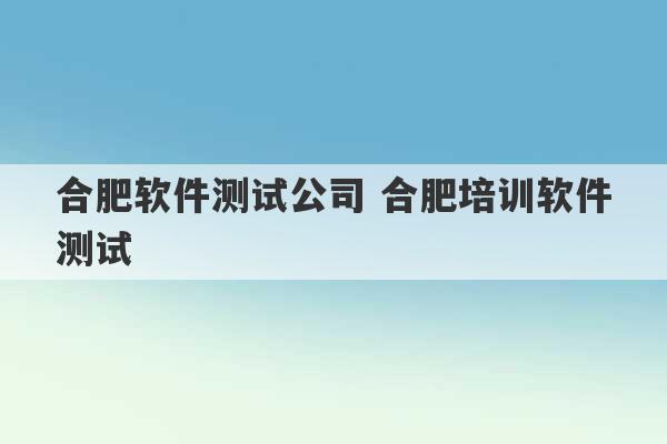 合肥软件测试公司 合肥培训软件测试