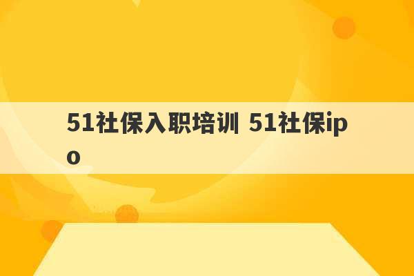 51社保入职培训 51社保ipo