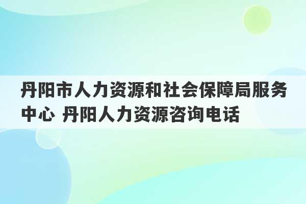 丹阳市人力资源和社会保障局服务中心 丹阳人力资源咨询电话