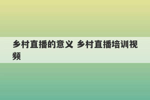 乡村直播的意义 乡村直播培训视频