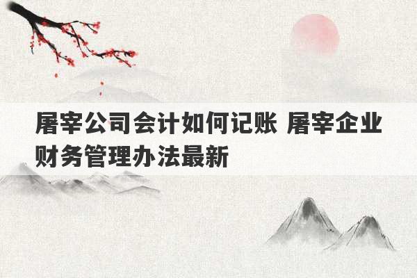 屠宰公司会计如何记账 屠宰企业财务管理办法最新