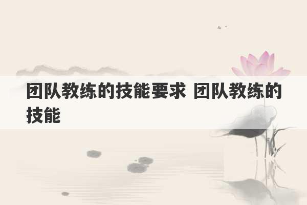 团队教练的技能要求 团队教练的技能