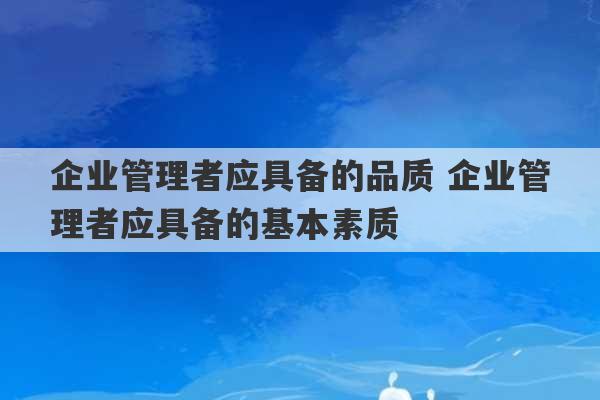 企业管理者应具备的品质 企业管理者应具备的基本素质