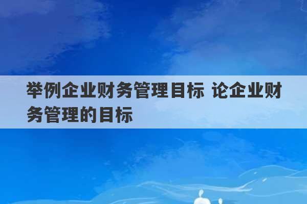 举例企业财务管理目标 论企业财务管理的目标