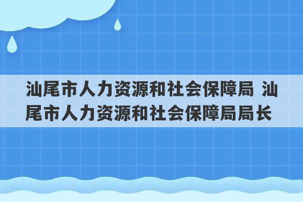 汕尾市人力资源和社会保障局 汕尾市人力资源和社会保障局局长