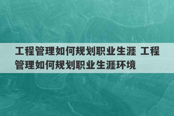 工程管理如何规划职业生涯 工程管理如何规划职业生涯环境