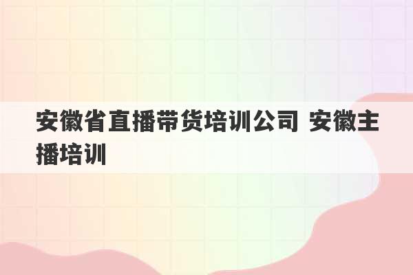 安徽省直播带货培训公司 安徽主播培训