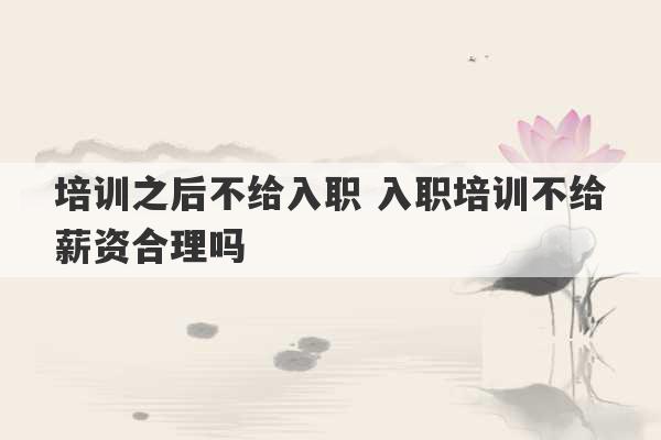 培训之后不给入职 入职培训不给薪资合理吗