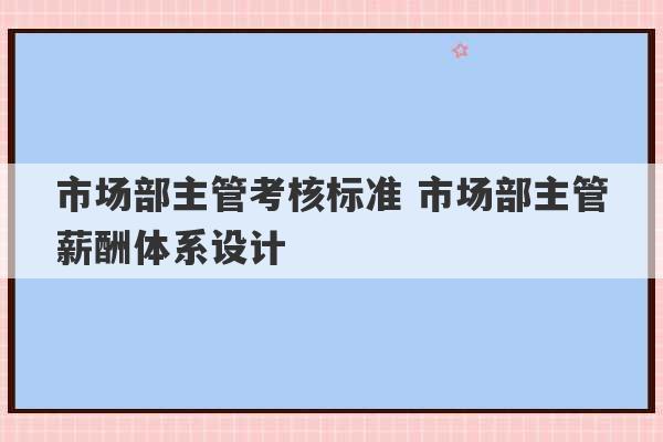 市场部主管考核标准 市场部主管薪酬体系设计