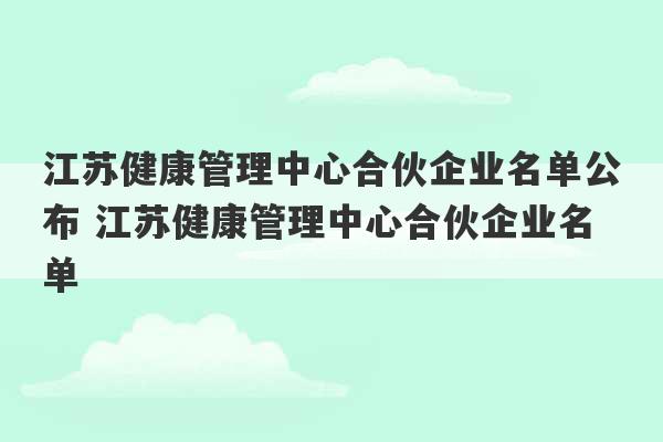 江苏健康管理中心合伙企业名单公布 江苏健康管理中心合伙企业名单