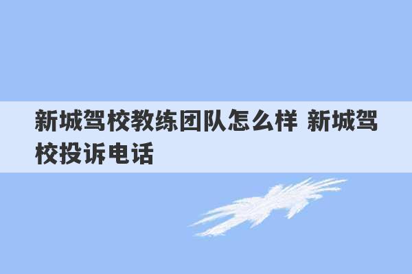 新城驾校教练团队怎么样 新城驾校投诉电话