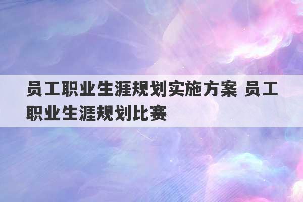 员工职业生涯规划实施方案 员工职业生涯规划比赛