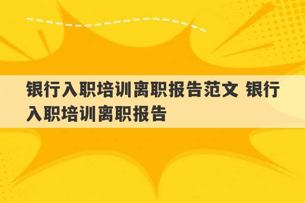 银行入职培训离职报告范文 银行入职培训离职报告