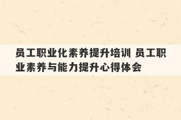 员工职业化素养提升培训 员工职业素养与能力提升心得体会