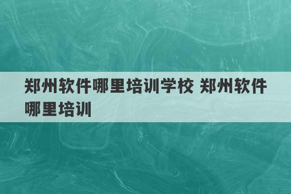 郑州软件哪里培训学校 郑州软件哪里培训