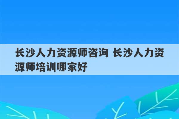 长沙人力资源师咨询 长沙人力资源师培训哪家好