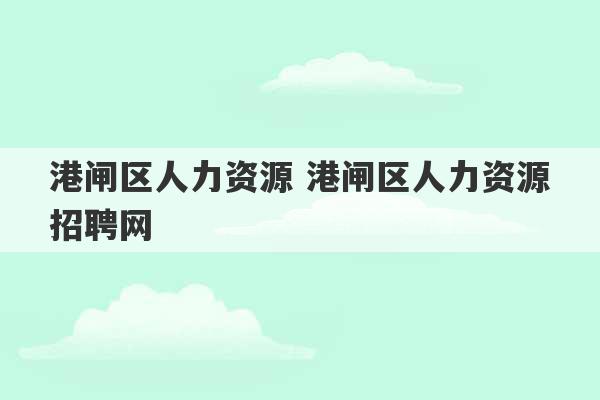 港闸区人力资源 港闸区人力资源招聘网