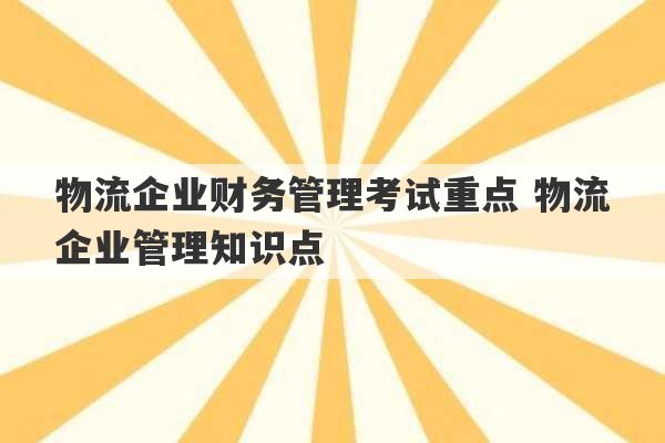 物流企业财务管理考试重点 物流企业管理知识点