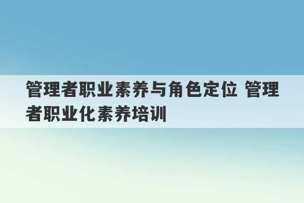 管理者职业素养与角色定位 管理者职业化素养培训