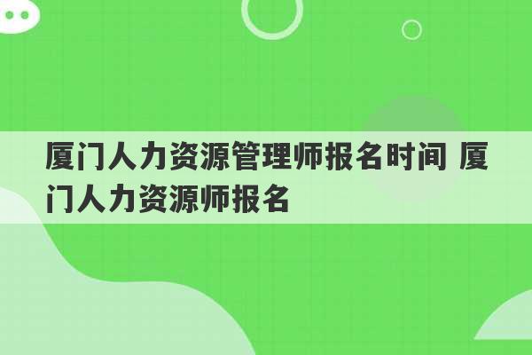 厦门人力资源管理师报名时间 厦门人力资源师报名