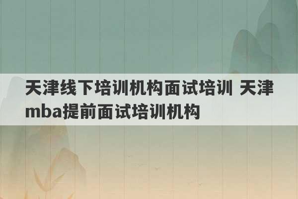 天津线下培训机构面试培训 天津mba提前面试培训机构