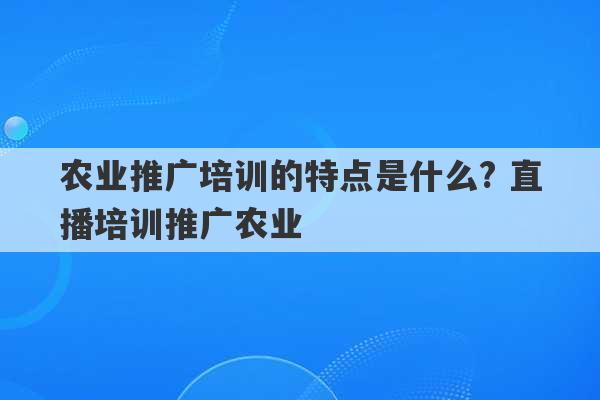 农业推广培训的特点是什么? 直播培训推广农业