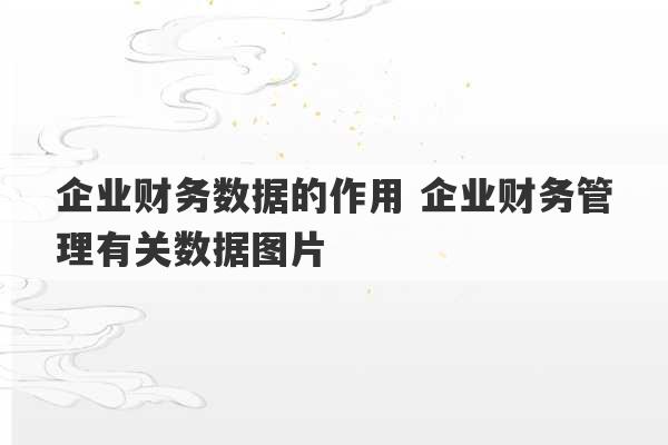 企业财务数据的作用 企业财务管理有关数据图片