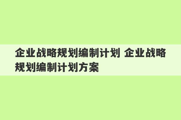 企业战略规划编制计划 企业战略规划编制计划方案