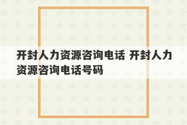 开封人力资源咨询电话 开封人力资源咨询电话号码