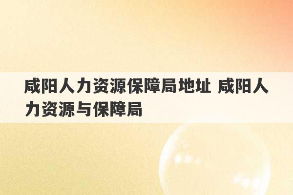 咸阳人力资源保障局地址 咸阳人力资源与保障局