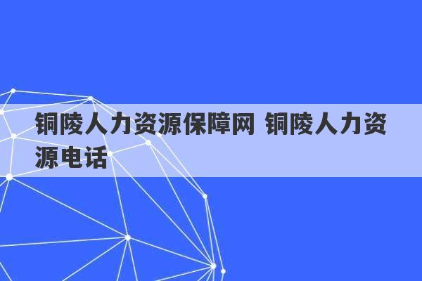 铜陵人力资源保障网 铜陵人力资源电话