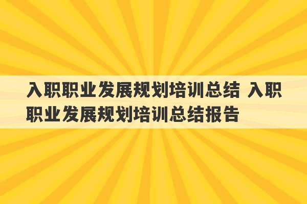 入职职业发展规划培训总结 入职职业发展规划培训总结报告