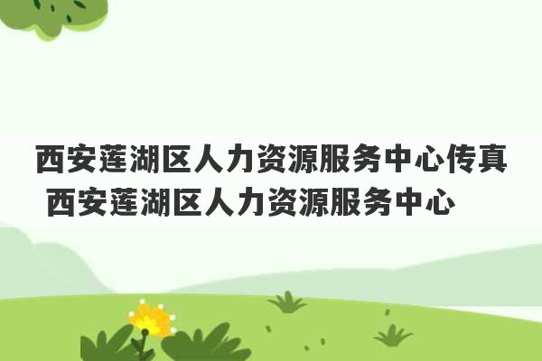 西安莲湖区人力资源服务中心传真 西安莲湖区人力资源服务中心