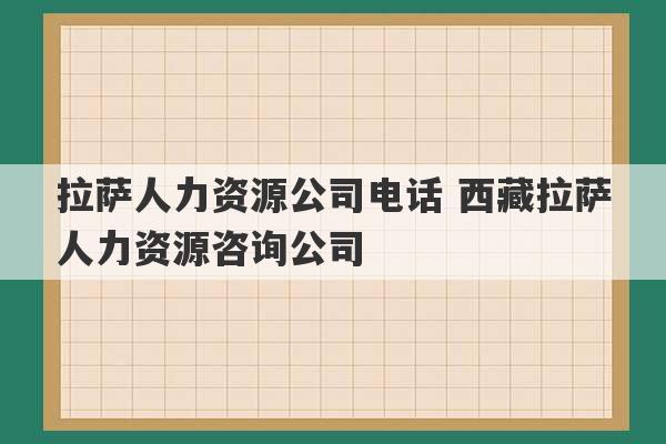 拉萨人力资源公司电话 西藏拉萨人力资源咨询公司