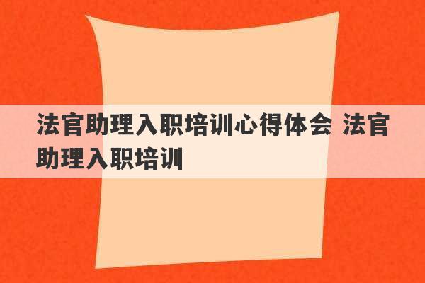 法官助理入职培训心得体会 法官助理入职培训