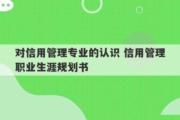 对信用管理专业的认识 信用管理职业生涯规划书