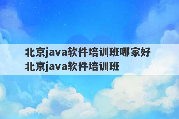 北京java软件培训班哪家好 北京java软件培训班