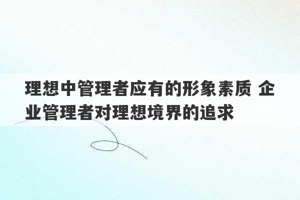 理想中管理者应有的形象素质 企业管理者对理想境界的追求