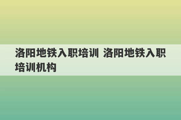 洛阳地铁入职培训 洛阳地铁入职培训机构