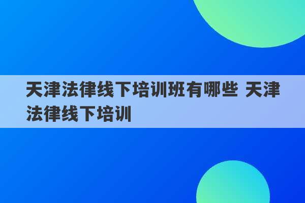 天津法律线下培训班有哪些 天津法律线下培训