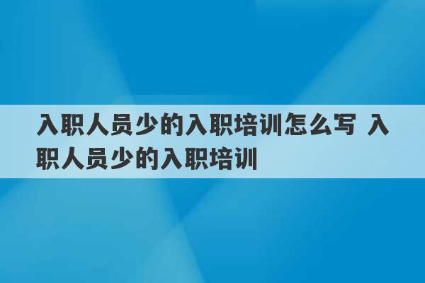 入职人员少的入职培训怎么写 入职人员少的入职培训