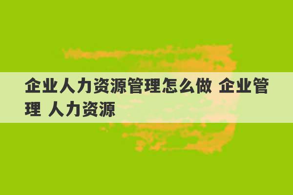 企业人力资源管理怎么做 企业管理 人力资源