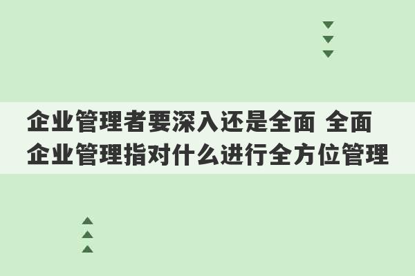 企业管理者要深入还是全面 全面企业管理指对什么进行全方位管理