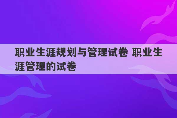 职业生涯规划与管理试卷 职业生涯管理的试卷