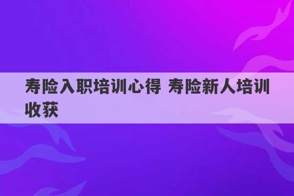 寿险入职培训心得 寿险新人培训收获